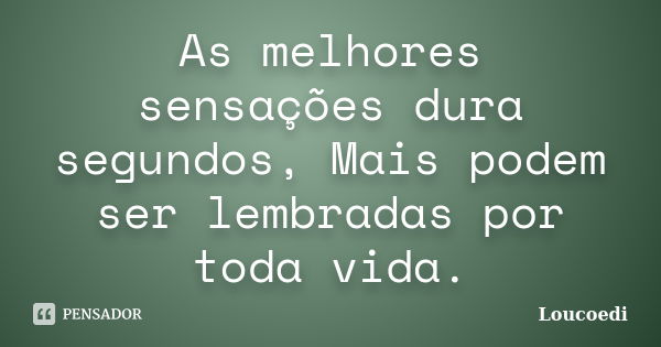 As melhores sensações dura segundos, Mais podem ser lembradas por toda vida.... Frase de Loucoedi.