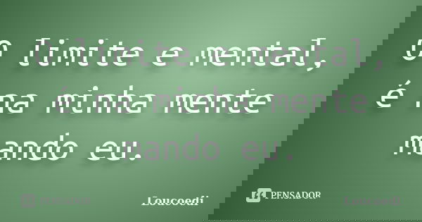 O limite e mental, é na minha mente mando eu.... Frase de Loucoedi.