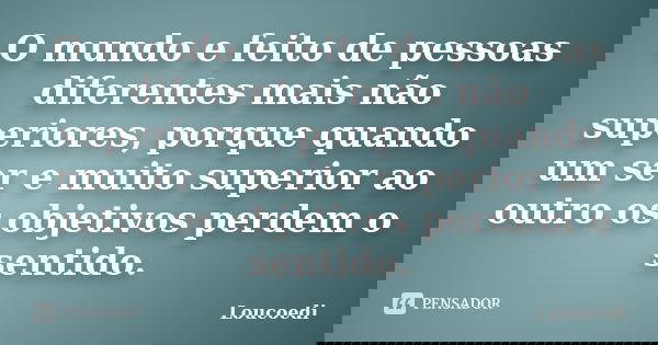 O mundo e feito de pessoas diferentes mais não superiores, porque quando um ser e muito superior ao outro os objetivos perdem o sentido.... Frase de Loucoedi.
