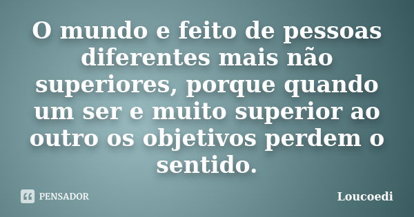 O mundo e feito de pessoas diferentes mais não superiores, porque quando um ser e muito superior ao outro os objetivos perdem o sentido.... Frase de Loucoedi.