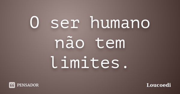 O ser humano não tem limites.... Frase de Loucoedi.