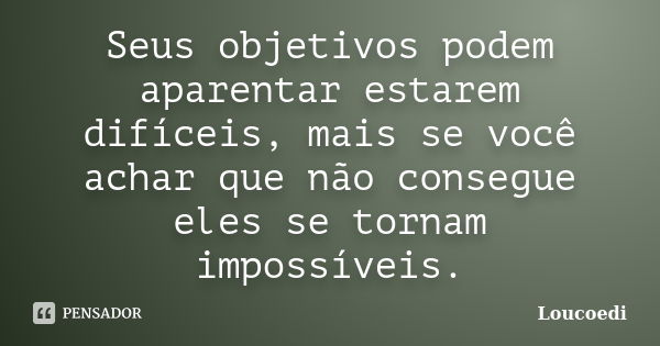 Seus objetivos podem aparentar estarem difíceis, mais se você achar que não consegue eles se tornam impossíveis.... Frase de Loucoedi.