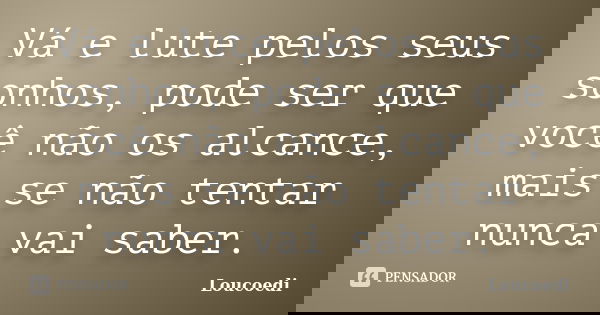 Vá e lute pelos seus sonhos, pode ser que você não os alcance, mais se não tentar nunca vai saber.... Frase de Loucoedi.