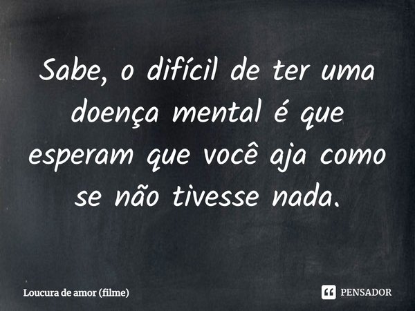 ⁠Sabe, o difícil de ter uma doença mental é que esperam que você aja como se não tivesse nada.... Frase de Loucura de amor (filme).