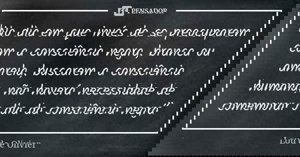 "No dia em que invés de se preocuparem com a consciência negra, branca ou amarela, buscarem a consciência humana, não haverá necessidade de comemorar o dia... Frase de Lou de Olivier.