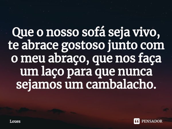 Que o nosso sofá seja vivo, te abrace gostoso junto com o meu abraço, que nos faça um⁠ laço para que nunca sejamos um cambalacho.... Frase de Loues.