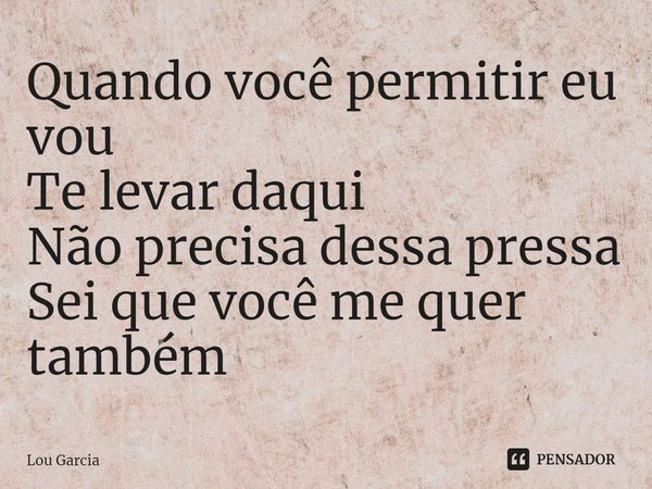 ⁠Quando você permitir eu vou
Te levar daqui
Não precisa dessa pressa
Sei que você me quer também... Frase de Lou Garcia.