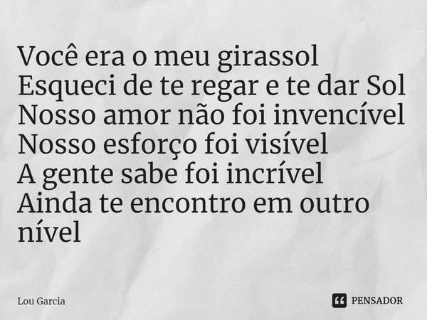 ⁠Você era o meu girassol
Esqueci de te regar e te dar Sol
Nosso amor não foi invencível
Nosso esforço foi visível
A gente sabe foi incrível
Ainda te encontro em... Frase de Lou Garcia.