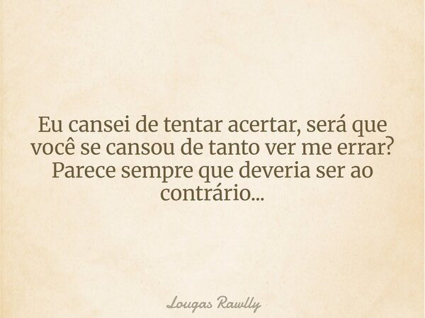 Eu cansei de tentar acertar, será que você se cansou de tanto ver me errar? Parece sempre que deveria ser ao contrário...... Frase de Lougas Rawlly.