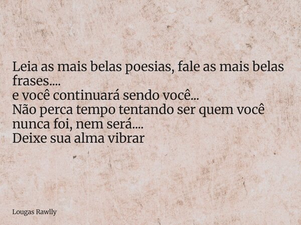 Leia as mais belas poesias, fale as mais belas frases.... e você continuará sendo você... Não perca tempo tentando ser quem você nunca foi, nem será.... Deixe s... Frase de Lougas Rawlly.