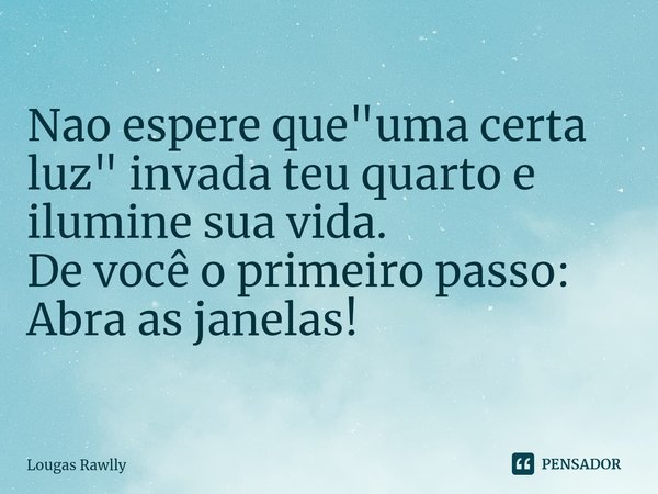 ⁠Nao espere que "uma certa luz" invada teu quarto e ilumine sua vida.
De você o primeiro passo:
Abra as janelas!... Frase de Lougas Rawlly.
