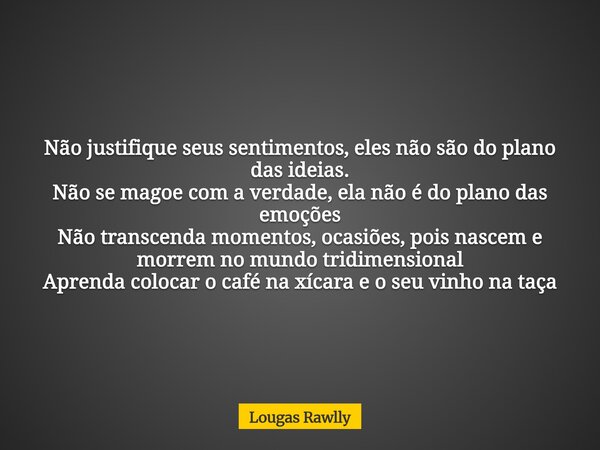 Não justifique seus sentimentos, eles não são do plano das ideias. Não se magoe com a verdade, ela não é do plano das emoções Não transcenda momentos, ocasiões,... Frase de Lougas Rawlly.