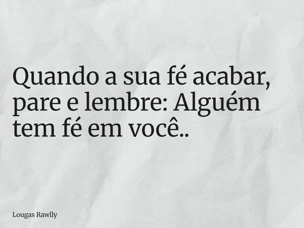 Quando a sua fé acabar, pare e lembre: Alguém tem fé em você..... Frase de Lougas Rawlly.