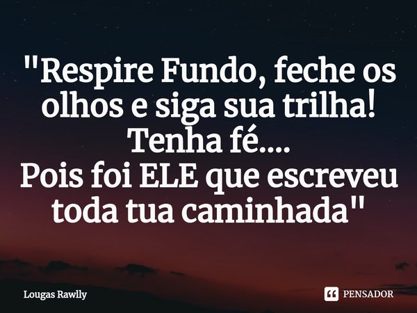 ⁠"Respire Fundo, feche os olhos e siga sua trilha! Tenha fé....
Pois foi ELE que escreveu toda tua caminhada"... Frase de Lougas Rawlly.
