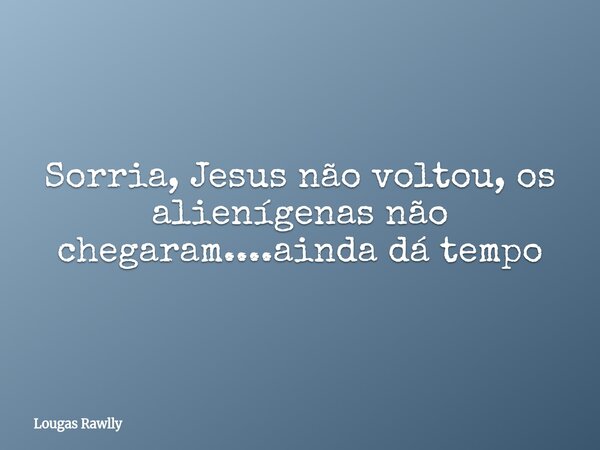 Sorria, Jesus não voltou, os alienígenas não chegaram....ainda dá tempo... Frase de Lougas Rawlly.