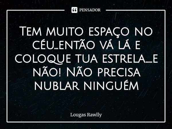 ⁠Tem muito espaço no céu...então vá lá e coloque tua estrela.....e não! Não precisa nublar ninguém... Frase de Lougas Rawlly.