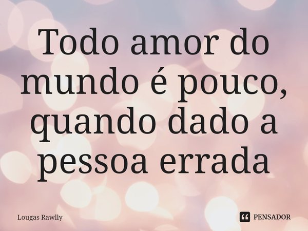 ⁠Todo amor do mundo é pouco, quando dado a pessoa errada... Frase de Lougas Rawlly.