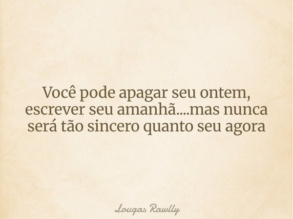 ⁠Você pode apagar seu ontem, escrever seu amanhã....mas nunca será tão sincero quanto seu agora... Frase de Lougas Rawlly.