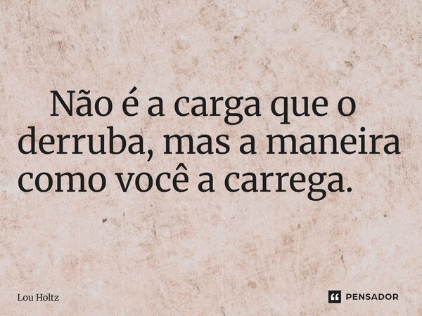 ⁠ Não é a carga que o derruba, mas a maneira como você a carrega.... Frase de Lou Holtz.