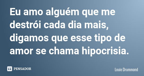 Eu amo alguém que me destrói cada dia mais, digamos que esse tipo de amor se chama hipocrisia.... Frase de Louie Drummond.