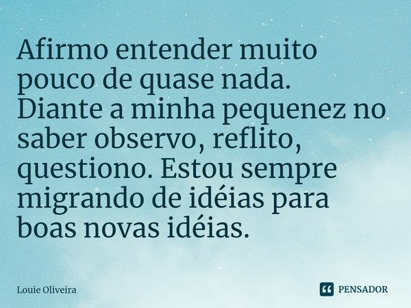 ⁠Afirmo entender muito pouco de quase nada.
Diante a minha pequenez no saber observo, reflito, questiono. Estou sempre migrando de idéias para boas novas idéias... Frase de Louie Oliveira.