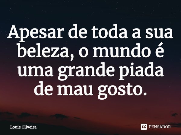 ⁠Apesar de toda a sua beleza, o mundo é uma grande piada de mau gosto.... Frase de Louie Oliveira.
