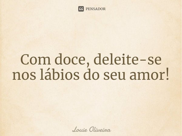 ⁠Com doce, deleite-se noslábiosdo seu amor!... Frase de Louie Oliveira.