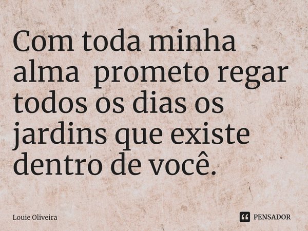 ⁠Com toda minha alma prometo regar todos os dias os
jardins que existe dentro de você.... Frase de Louie Oliveira.