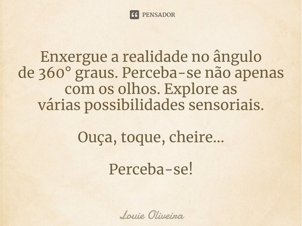 ⁠Enxergue a realidadeno ângulo
de 360° graus.Perceba-se não apenas com os olhos.Explore as váriaspossibilidadessensoriais. Ouça, toque, cheire... Perceba-se!... Frase de Louie Oliveira.