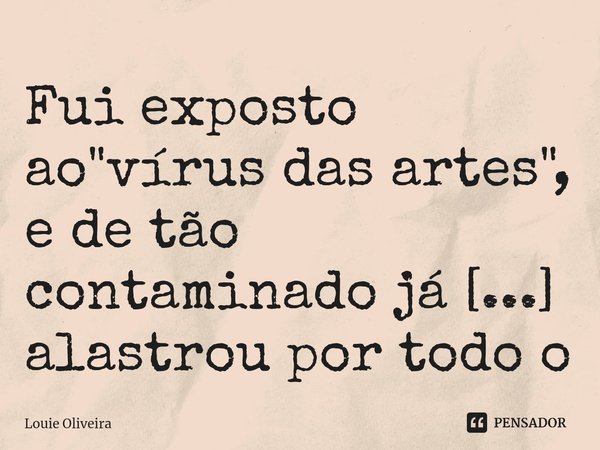 ⁠Fui exposto ao "vírus das artes", e de tão contaminado já se alastrou por todo o meu corpo.... Frase de Louie Oliveira.