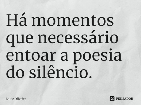 ⁠Há momentos que necessário entoar a poesia do silêncio.... Frase de Louie Oliveira.