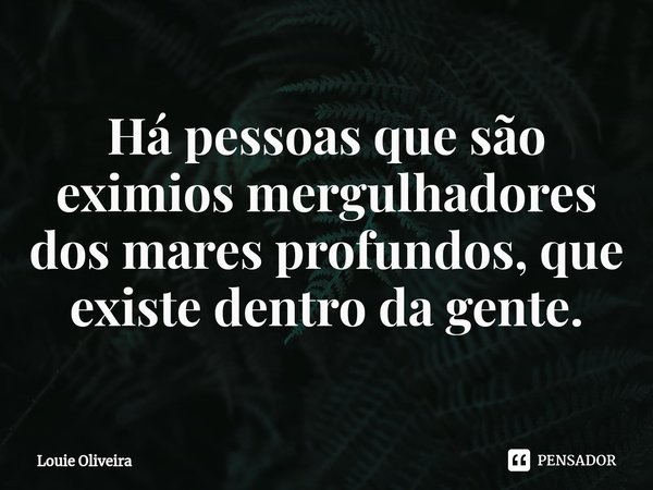 ⁠Há pessoas que são eximios mergulhadores dos mares profundos, que existe dentro da gente.... Frase de Louie Oliveira.