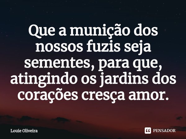 ⁠Que a munição dos nossos fuzis seja sementes, para que, atingindo os jardins dos corações cresça amor.... Frase de Louie Oliveira.