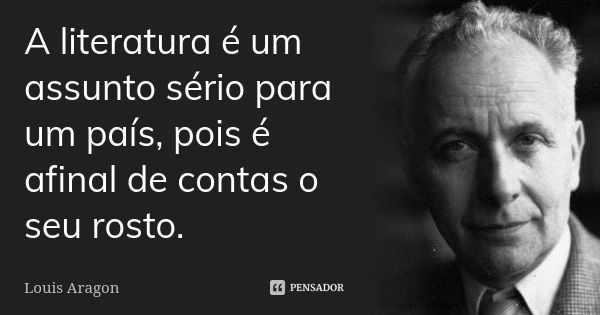 A literatura é um assunto sério para um país, pois é afinal de contas o seu rosto.... Frase de Louis Aragon.