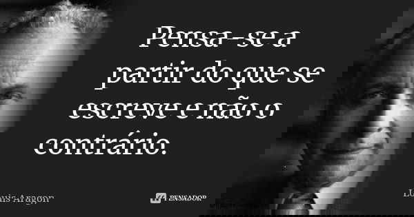 Pensa-se a partir do que se escreve e não o contrário.... Frase de Louis Aragon.