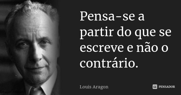 Pensa-se a partir do que se escreve e não o contrário.... Frase de Louis Aragon.