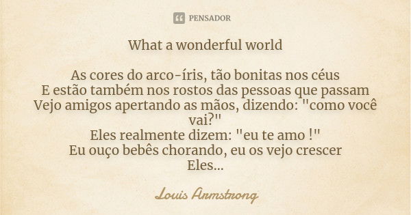 What a wonderful world As cores do arco-íris, tão bonitas nos céus E estão também nos rostos das pessoas que passam Vejo amigos apertando as mãos, dizendo: &quo... Frase de Louis Armstrong.