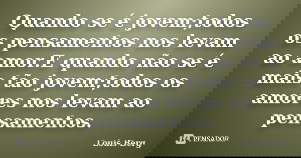Quando se é jovem;todos os pensamentos nos levam ao amor.E quando não se é mais tão jovem;todos os amores nos levam ao pensamentos.... Frase de Louis Berg.