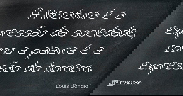 A literatura é a expressão da sociedade, como a palavra é a expressão do homem.... Frase de Louis Bonald.