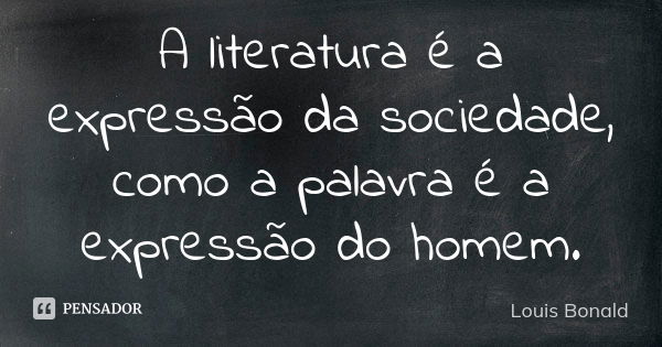 A literatura é a expressão da sociedade, como a palavra é a expressão do homem.... Frase de Louis Bonald.