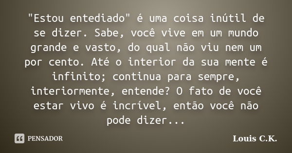 "Estou entediado" é uma coisa inútil de se dizer. Sabe, você vive em um mundo grande e vasto, do qual não viu nem um por cento. Até o interior da sua ... Frase de Louis C.K..