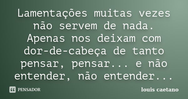 Lamentações muitas vezes não servem de nada. Apenas nos deixam com dor-de-cabeça de tanto pensar, pensar... e não entender, não entender...... Frase de Louis Caetano.