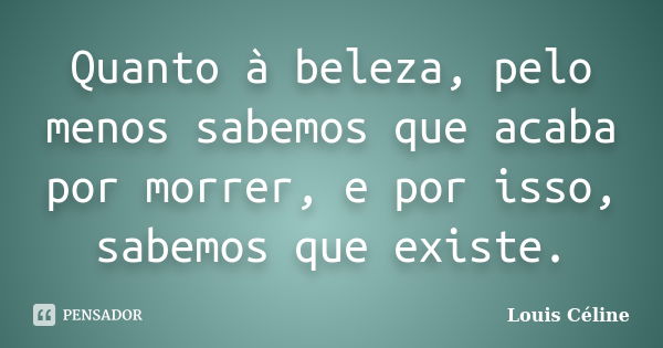 Quanto à beleza, pelo menos sabemos que acaba por morrer, e por isso, sabemos que existe.... Frase de Louis Céline.