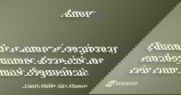 Amor Quando o amor é recíproco, enchergamos Arco-íris no céu com mais frequência.... Frase de Louis Feller Vaz Franco.