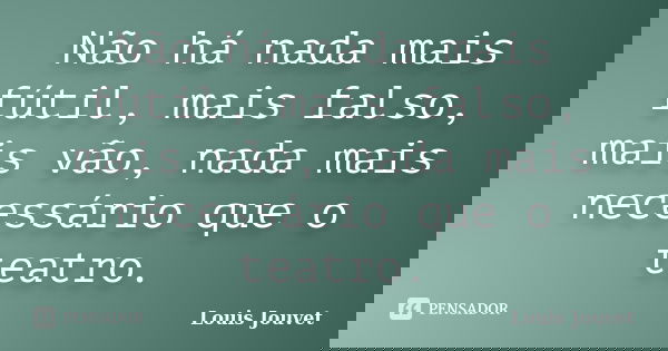Não há nada mais fútil, mais falso, mais vão, nada mais necessário que o teatro.... Frase de Louis Jouvet.