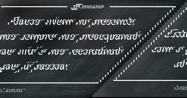 Poucos vivem no presente. Estamos sempre nos preocupando com o que virá e nos recordando do que já passou.... Frase de Louis L'amour.