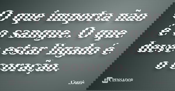 O que importa não é o sangue. O que deve estar ligado é o coração.... Frase de Louis.