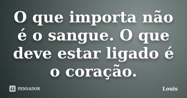 O que importa não é o sangue. O que deve estar ligado é o coração.... Frase de Louis.