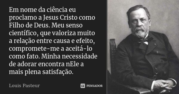 Em nome da ciência eu proclamo a Jesus Cristo como Filho de Deus. Meu senso científico, que valoriza muito a relação entre causa e efeito, compromete-me a aceit... Frase de Louis Pasteur.