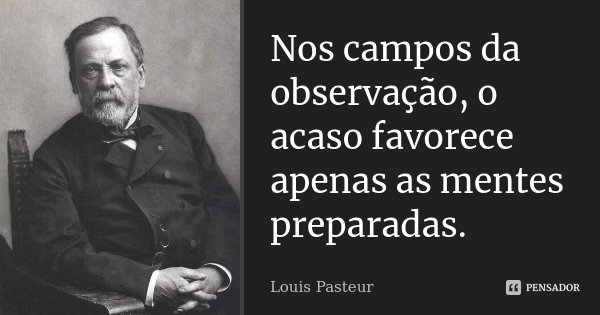Nos campos da observação, o acaso favorece apenas as mentes preparadas.... Frase de Louis Pasteur.
